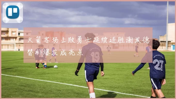 火箭客场击败勇士延续连胜谢泼德替补爆发成亮点