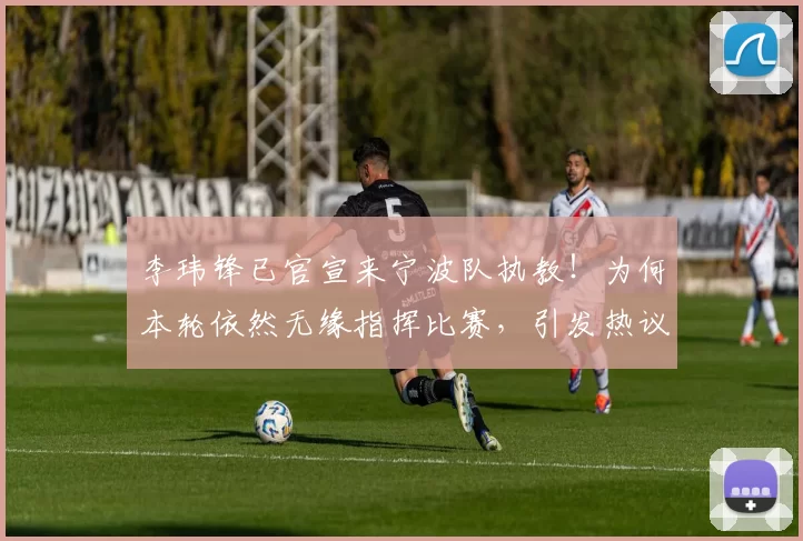 李玮锋已官宣来宁波队执教！为何本轮依然无缘指挥比赛，引发热议