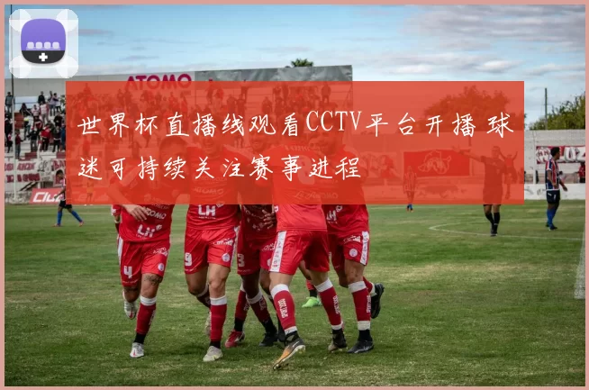 世界杯直播线观看CCTV平台开播 球迷可持续关注赛事进程