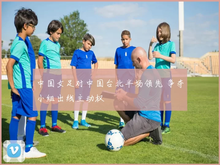 中国女足对中国台北半场领先 争夺小组出线主动权