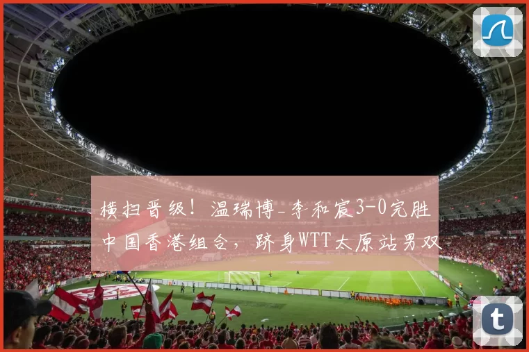 横扫晋级！温瑞博_李和宸3-0完胜中国香港组合，跻身WTT太原站男双四强