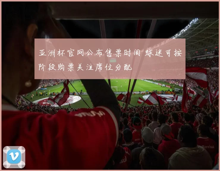 亚洲杯官网公布售票时间 球迷可按阶段购票关注席位分配