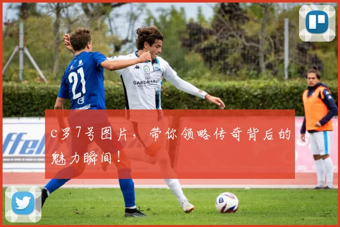 c罗7号图片,带你领略传奇背后的魅力瞬间!