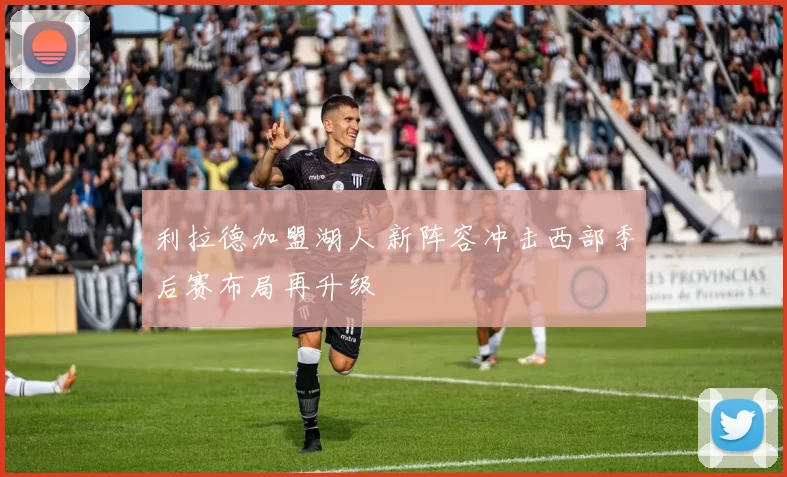 利拉德加盟湖人 新阵容冲击西部季后赛布局再升级