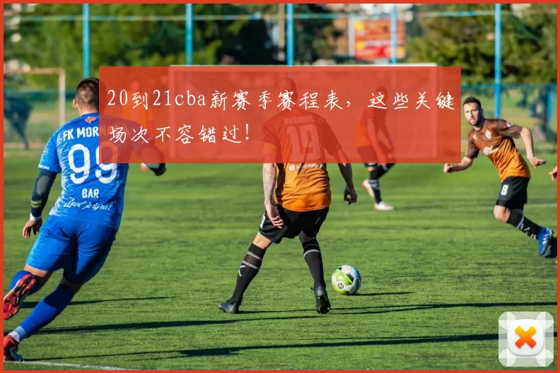 20到21cba新赛季赛程表，这些关键场次不容错过！