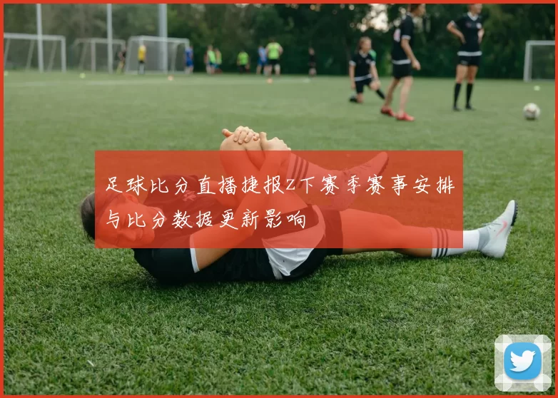 足球比分直播捷报z下赛季赛事安排与比分数据更新影响