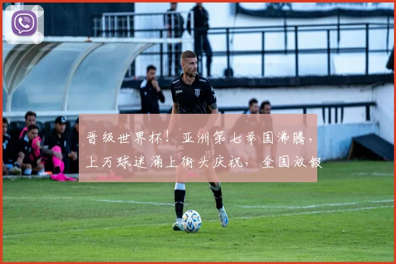 晋级世界杯!亚洲第七举国沸腾,上万球迷涌上街头庆祝,全国放假两天