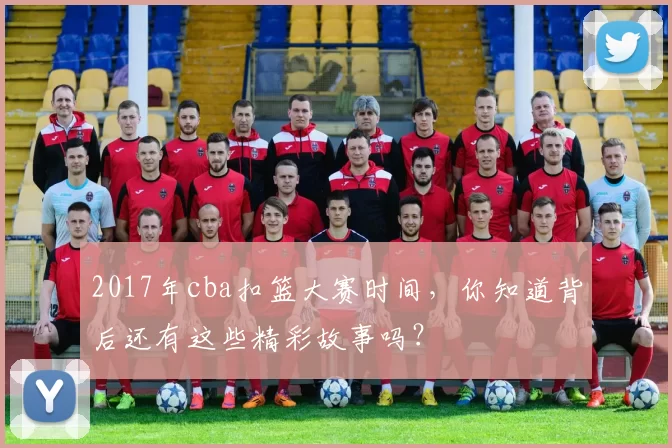 2017年cba扣篮大赛时间，你知道背后还有这些精彩故事吗？