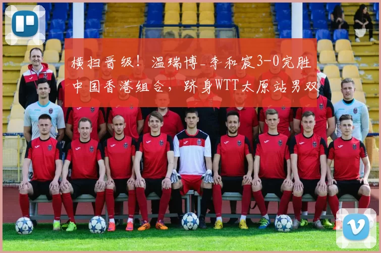 横扫晋级!温瑞博_李和宸3-0完胜中国香港组合,跻身WTT太原站男双四强