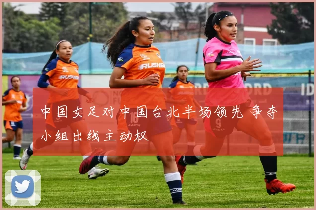 中国女足对中国台北半场领先 争夺小组出线主动权