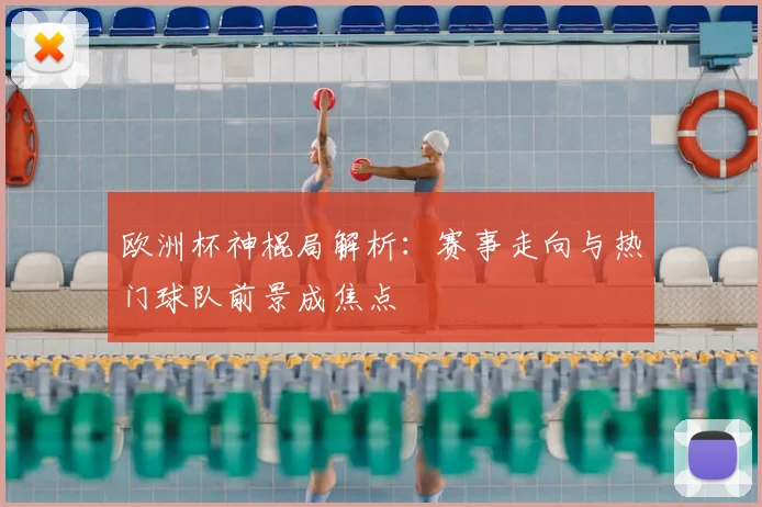 欧洲杯神棍局解析:赛事走向与热门球队前景成焦点