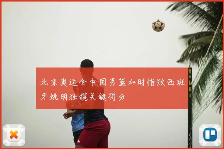 北京奥运会中国男篮加时惜败西班牙姚明独揽关键得分