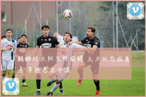 鹈鹕对太阳交锋前瞻 主力状态成看点 争胜悬念升温