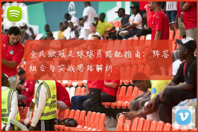 全民欧冠足球球员搭配指南:阵容组合与实战思路解析