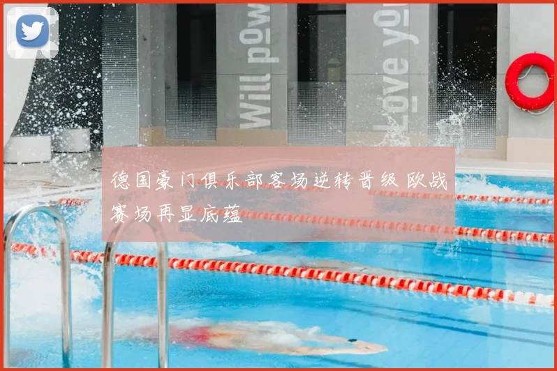 德国豪门俱乐部客场逆转晋级 欧战赛场再显底蕴