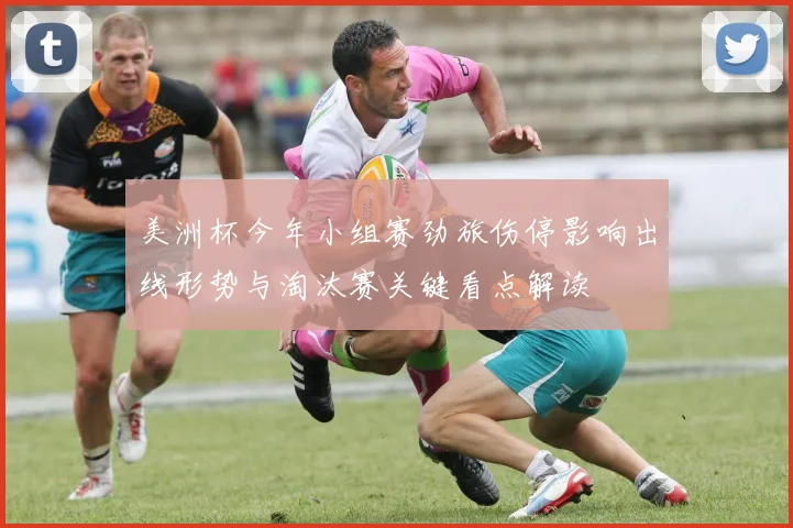 美洲杯今年小组赛劲旅伤停影响出线形势与淘汰赛关键看点解读
