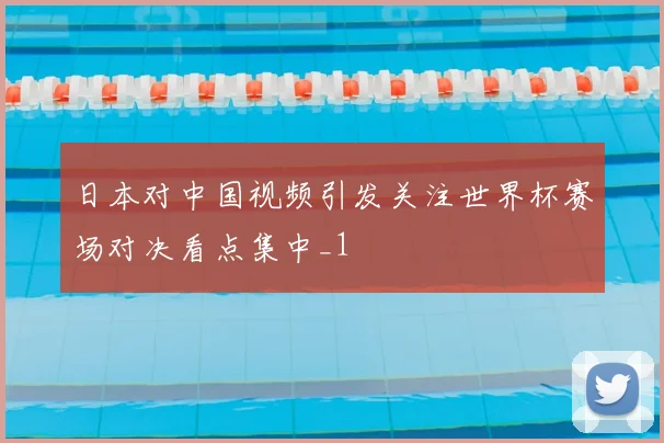 日本对中国视频引发关注世界杯赛场对决看点集中_1
