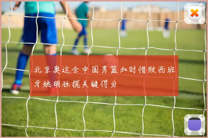 北京奥运会中国男篮加时惜败西班牙姚明独揽关键得分