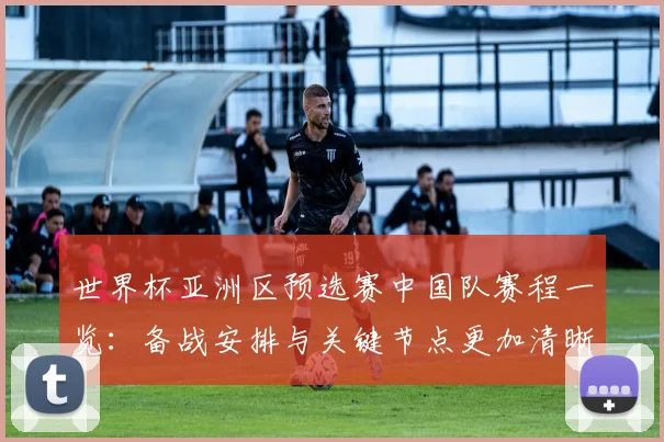 世界杯亚洲区预选赛中国队赛程一览:备战安排与关键节点更加清晰