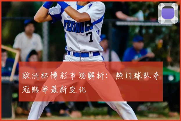 欧洲杯博彩市场解析:热门球队夺冠赔率最新变化