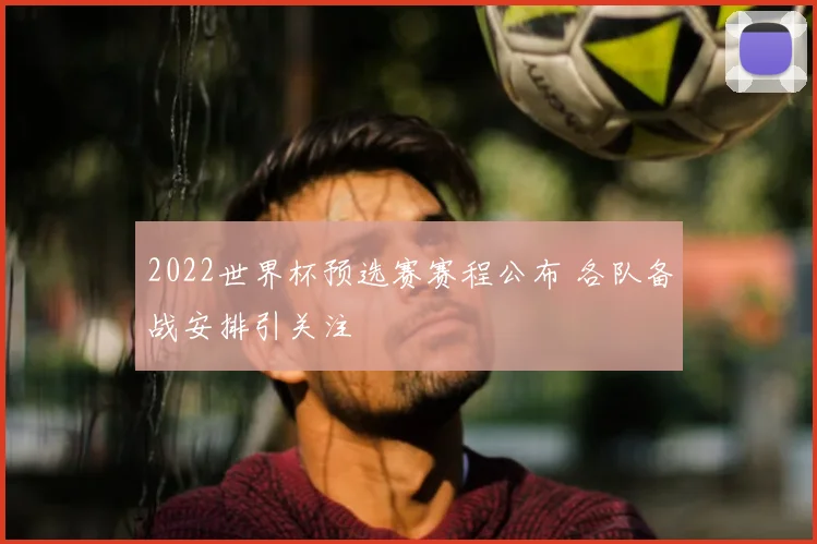 2022世界杯预选赛赛程公布 各队备战安排引关注