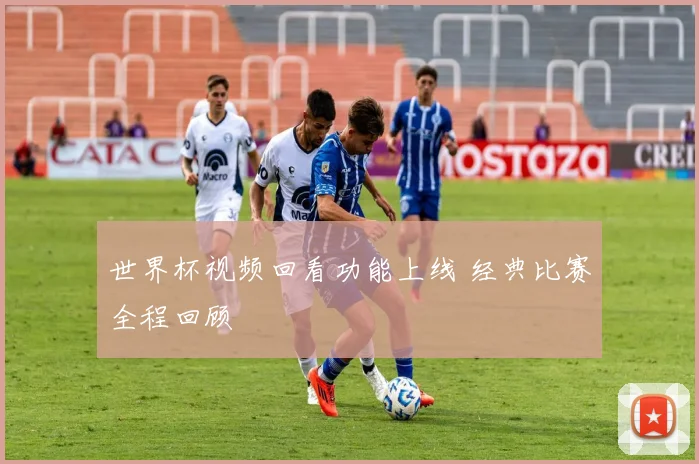 世界杯视频回看功能上线 经典比赛全程回顾