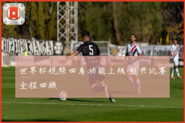 世界杯视频回看功能上线 经典比赛全程回顾