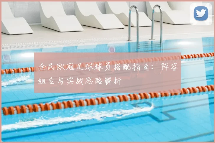 全民欧冠足球球员搭配指南:阵容组合与实战思路解析