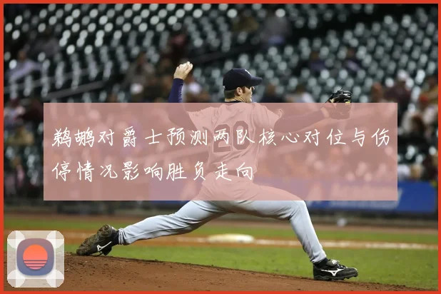 鹈鹕对爵士预测两队核心对位与伤停情况影响胜负走向
