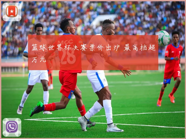 篮球世界杯决赛票价出炉 最高档超万元