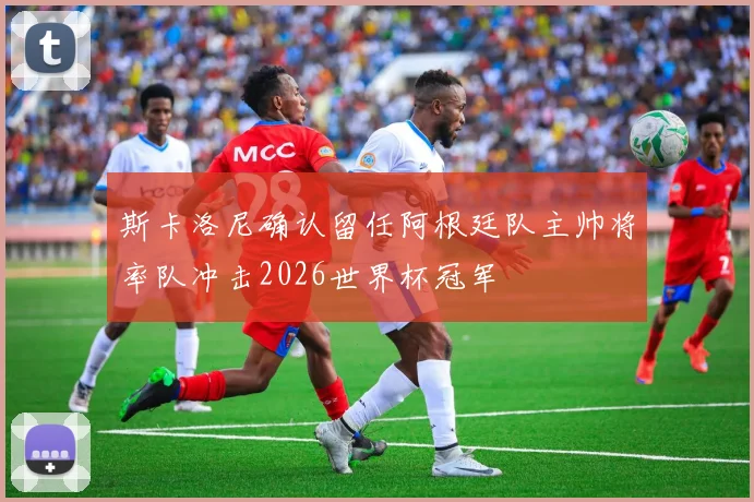 斯卡洛尼确认留任阿根廷队主帅将率队冲击2026世界杯冠军