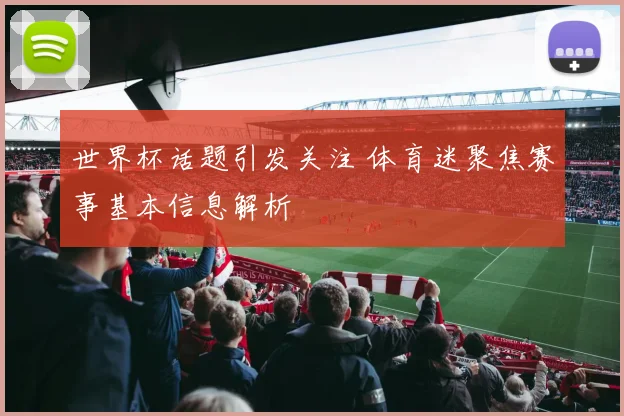 世界杯话题引发关注 体育迷聚焦赛事基本信息解析