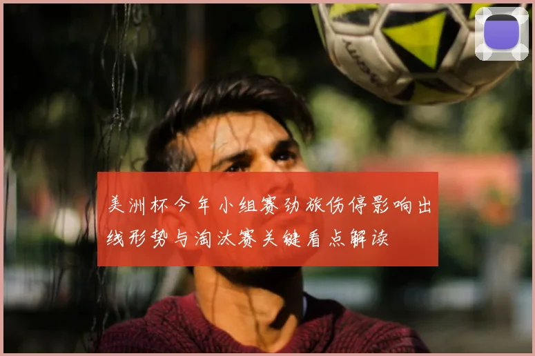 美洲杯今年小组赛劲旅伤停影响出线形势与淘汰赛关键看点解读
