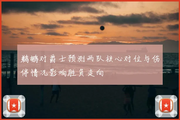 鹈鹕对爵士预测两队核心对位与伤停情况影响胜负走向