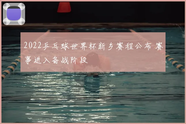 2022乒乓球世界杯新乡赛程公布 赛事进入备战阶段