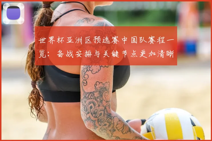 世界杯亚洲区预选赛中国队赛程一览:备战安排与关键节点更加清晰