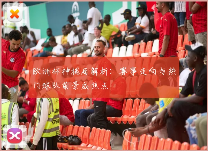 欧洲杯神棍局解析：赛事走向与热门球队前景成焦点